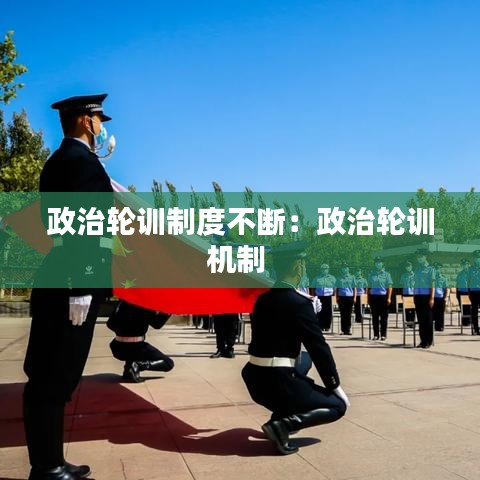 政治轮训制度不断：政治轮训机制 