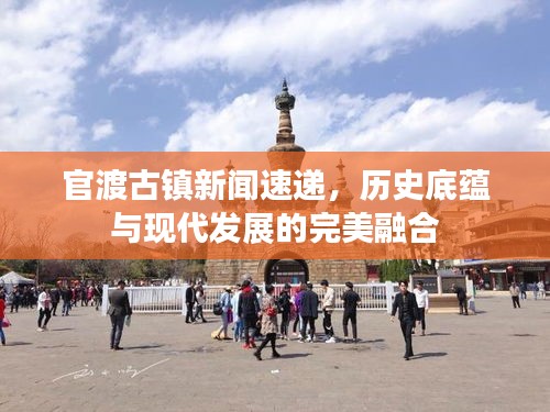 官渡古镇新闻速递，历史底蕴与现代发展的完美融合