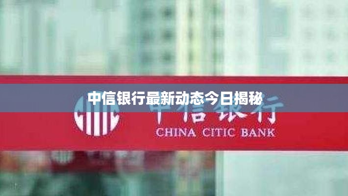 中信银行最新动态今日揭秘