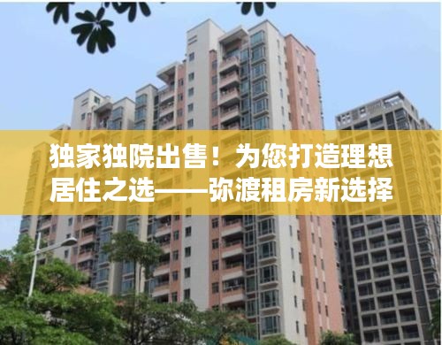 独家独院出售！为您打造理想居住之选——弥渡租房新选择！