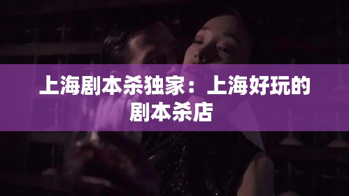 上海剧本杀独家：上海好玩的剧本杀店 