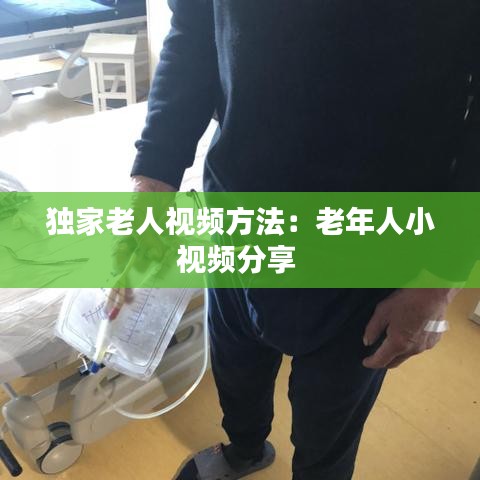 独家老人视频方法：老年人小视频分享 