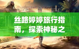 丝路婷婷旅行指南，探索神秘之旅