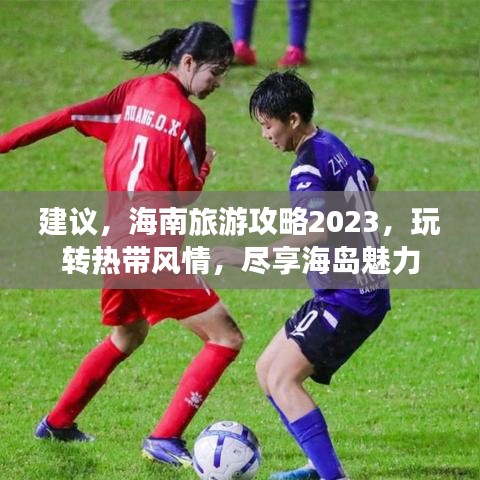 建议，海南旅游攻略2023，玩转热带风情，尽享海岛魅力