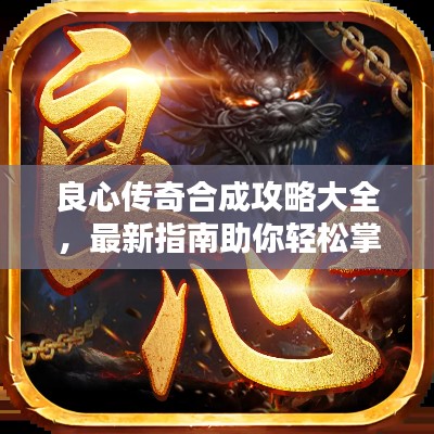 良心传奇合成攻略大全，最新指南助你轻松掌握！