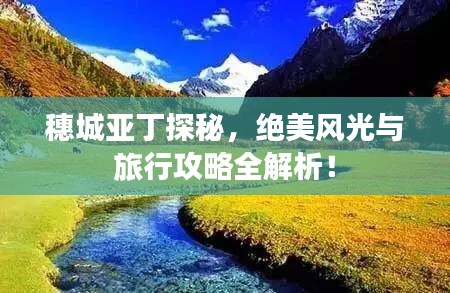 穗城亚丁探秘，绝美风光与旅行攻略全解析！