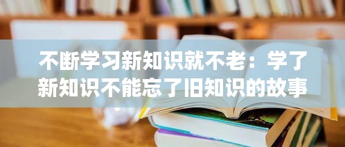 不断学习新知识就不老：学了新知识不能忘了旧知识的故事 