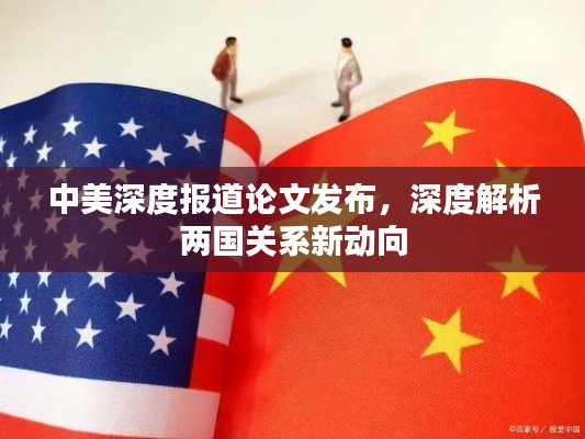 中美深度报道论文发布，深度解析两国关系新动向
