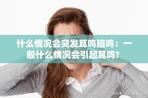 什么情况会突发耳鸣脑鸣：一般什么情况会引起耳鸣? 