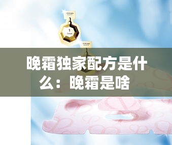晚霜独家配方是什么：晚霜是啥 