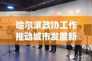 哈尔滨政协工作推动城市发展新篇章，落实年，政协力量显担当