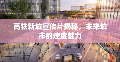 高铁新城宣传片揭秘，未来城市的速度魅力