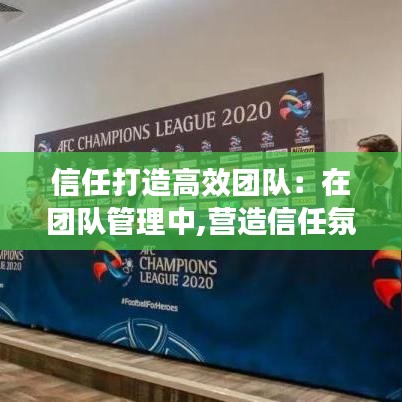 信任打造高效团队：在团队管理中,营造信任氛围的方法 