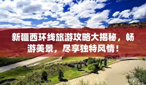 新疆西环线旅游攻略大揭秘，畅游美景，尽享独特风情！