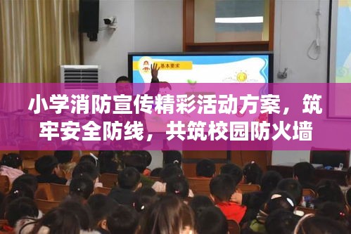 小学消防宣传精彩活动方案，筑牢安全防线，共筑校园防火墙