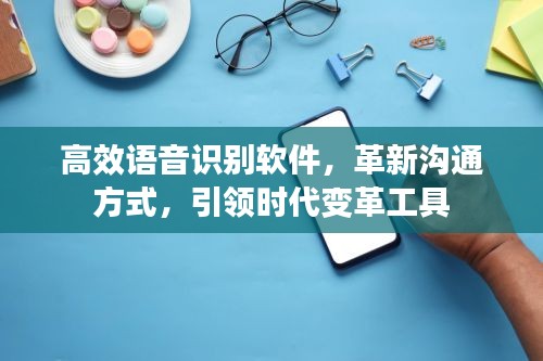 高效语音识别软件，革新沟通方式，引领时代变革工具
