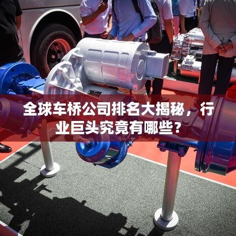 全球车桥公司排名大揭秘，行业巨头究竟有哪些？