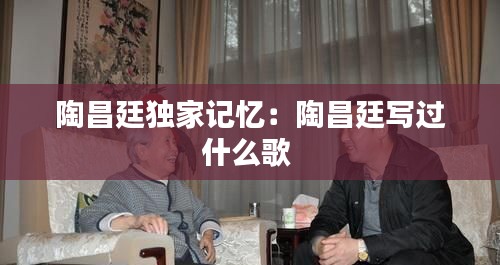 陶昌廷独家记忆：陶昌廷写过什么歌 