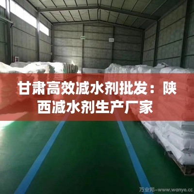 甘肃高效减水剂批发：陕西减水剂生产厂家 
