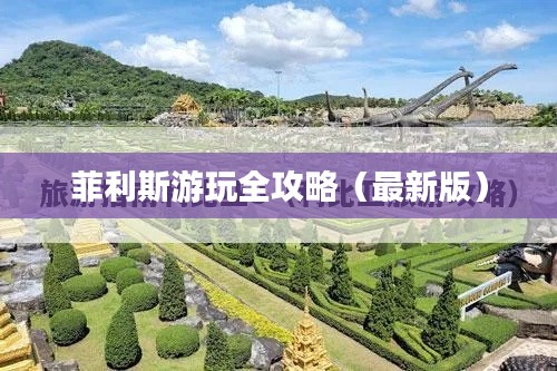 菲利斯游玩全攻略（最新版）