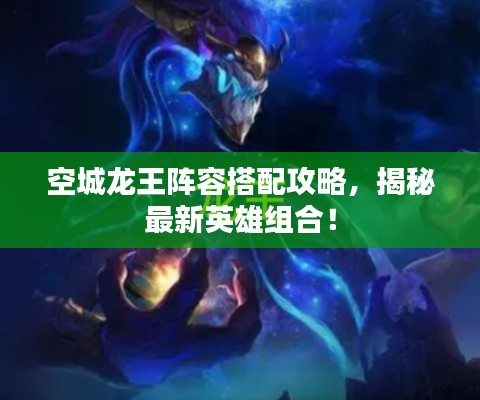 空城龙王阵容搭配攻略，揭秘最新英雄组合！