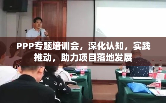 PPP专题培训会，深化认知，实践推动，助力项目落地发展