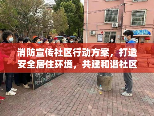 消防宣传社区行动方案，打造安全居住环境，共建和谐社区