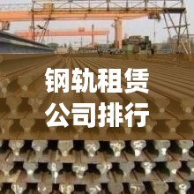 钢轨租赁公司排行榜及行业影响力解析