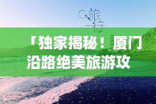 「独家揭秘！厦门沿路绝美旅游攻略，带你畅游海滨风光！」