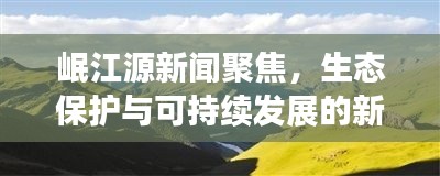 岷江源新闻聚焦，生态保护与可持续发展的新里程碑