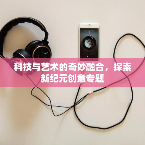 科技与艺术的奇妙融合，探索新纪元创意专题