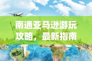 南通亚马逊游玩攻略，最新指南带你畅游！