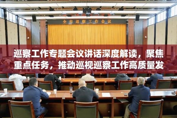 巡察工作专题会议讲话深度解读，聚焦重点任务，推动巡视巡察工作高质量发展