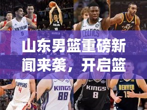 山东男篮重磅新闻来袭，开启篮球新纪元！