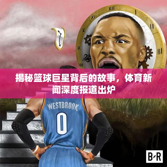 揭秘篮球巨星背后的故事，体育新闻深度报道出炉