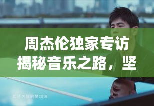 周杰伦独家专访揭秘音乐之路，坚持与创新之旅