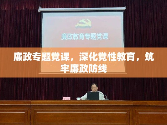 廉政专题党课，深化党性教育，筑牢廉政防线