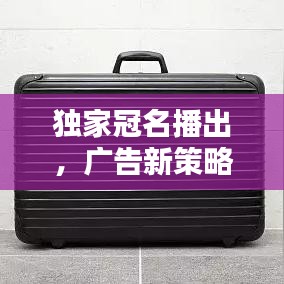 独家冠名播出，广告新策略与价值深度挖掘