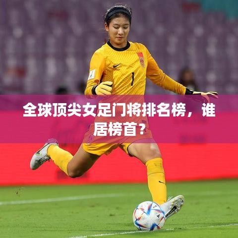 全球顶尖女足门将排名榜，谁居榜首？