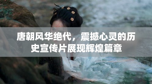 唐朝风华绝代，震撼心灵的历史宣传片展现辉煌篇章