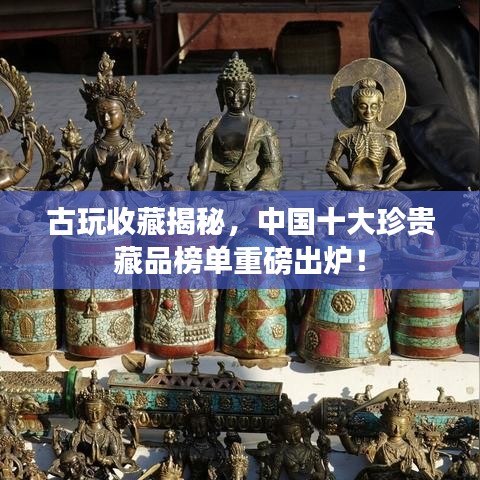 古玩收藏揭秘，中国十大珍贵藏品榜单重磅出炉！