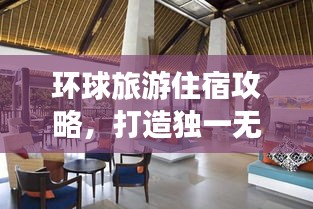 环球旅游住宿攻略，打造独一无二的完美旅行体验