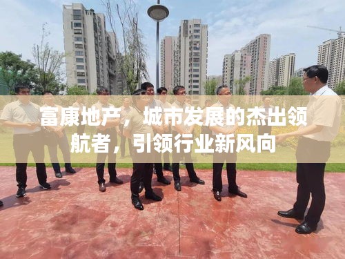 富康地产，城市发展的杰出领航者，引领行业新风向