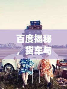 百度揭秘，货车与卡通的探索之旅