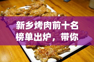 新乡烤肉前十名榜单出炉，带你领略地道美味之旅