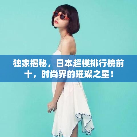 独家揭秘，日本超模排行榜前十，时尚界的璀璨之星！