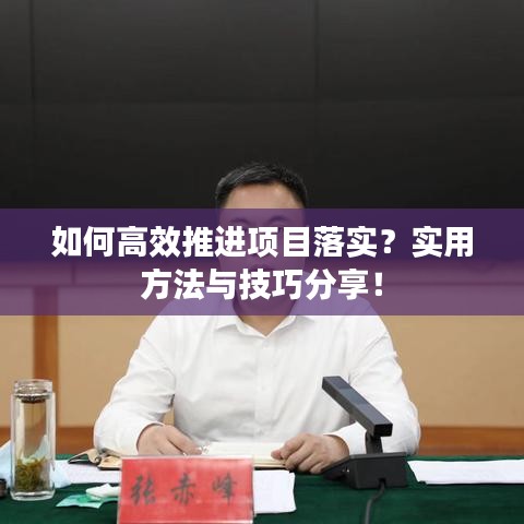 如何高效推进项目落实？实用方法与技巧分享！