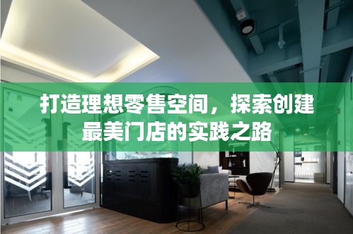 打造理想零售空间，探索创建最美门店的实践之路