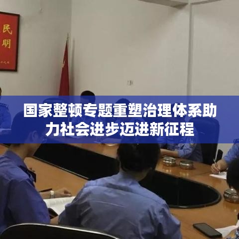 国家整顿专题重塑治理体系助力社会进步迈进新征程