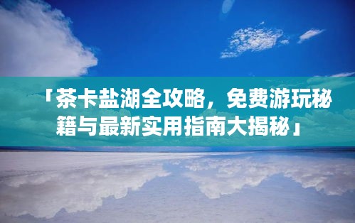 「茶卡盐湖全攻略，免费游玩秘籍与最新实用指南大揭秘」